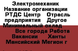 Электромеханик › Название организации ­ РТДС Центр › Отрасль предприятия ­ Другое › Минимальный оклад ­ 40 000 - Все города Работа » Вакансии   . Ханты-Мансийский,Мегион г.